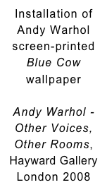 Installation of 
Andy Warhol screen-printed 
Blue Cow 
wallpaper

Andy Warhol - Other Voices, Other Rooms, Hayward Gallery
London 2008